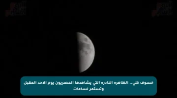 خسوف كلي.. الظاهرة النادرة التي يشاهدها المصريون يوم الأحد المقبل وتستمر لساعات